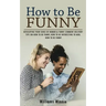 How to Be Funny: Developing Your Sense of Humor & Funny Comment Delivery (Tips on How to Be Funny, How to Be Interesting to Men, How to Be Funny)