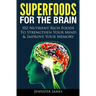 Superfoods for the Brain: 102 Nutrient Rich Foods To Strengthen Your Mind & Improve Your Memory