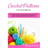 Crochet Patterns for Beginners: How to Create Crochet Patterns and Stitches with a Simple, Step by Step Guide. Discover Secret Techniques to Improve Y