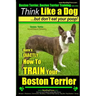 Boston Terrier, Boston Terrier Training AAA AKC: Think Like a Dog, But Don't Eat Your Poop!: Boston Terrier Breed Expert Training - Here's EXACTLY How