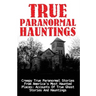 True Paranormal Hauntings: Creepy True Paranormal Stories From America's Most Haunted Places: Accounts Of True Ghost Stories And Hauntings