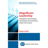 Magnificent Leadership: Transform Uncertainty, Transcend Circumstance, Claim the Future