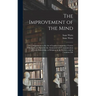 The Improvement of the Mind: or, a Supplement to the Art of Logick: Containing a Variety of Remarks and Rules for the Attainment and Communication