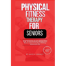 Physical Fitness Therapy for Seniors: The Essential Guide for Any Senior Seeking to Regain Youth!