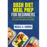 DASH Diet Meal Prep For Beginners: Lower Your Blood Pressure and Improve Your Health with Simple And Tasty Meals
