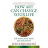 How Art Can Change Your Life: Life Lessons from Artists Past and Present