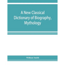 A new classical dictionary of biography, mythology, and geography, partly based on the "Dictionary of Greek and Roman biography and mythology."