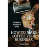The Whole Business of Beans: How to Make Coffee Your Business