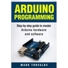 Arduino: Step-By-Step Guide to Master Arduino Hardware and Software