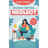 Childhood Emotional Neglect: The Official Guide on How Not to Be an Emotionally Immature Parent. Understand the Impact of Emotional Neglect on Chil