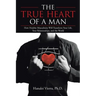 The TRUE HEART of a MAN: How Healthy Masculinity Will Transform Your Life, Your Relationships, and the World