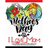 I Love Mom Coloring Book for Adults: A Best Gift to your mother. Mother's Day Gift
