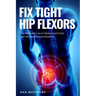 Fix Tight Hip Flexors: The Ultimate Cure to Reduce Joint Pain and Increase Muscle Flexibility