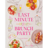Last Minute Brunch Party: Over 100 Inspiring Dishes to Feed Family and Friends at a Moment's Notice