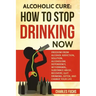 Alcoholic Cure: Stop Drinking Now: Freedom From Alcohol Addiction, Solution, Alcoholism, Dependency, Wirthdrawl, Substance Abuse, Reco