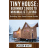 Tiny House: Beginner's Guide to Minimalist Living: Building Your Small Home Guide (Tiny Homes, Tiny Houses Living, Tiny House Plan
