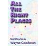 All the Right Places: Short Stories by Wayne Goodman