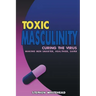 Toxic Masculinity: Curing the Virus: Making Men Smarter, Healthier, Safer
