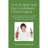 How To Start And Run A Scholastic Chess Program: How to Organize and Run a Successful Chess Program for a School, Library, Aftercare or Recreation Cen