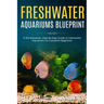 Freshwater Aquariums Blueprint: A NO-Nonsense, Step-By-Step Guide to Freshwater Aquariums for Complete Beginners