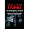 True Ghost Stories: True Ghost Stories Of Terrifying Paranormal Activity, Haunted Houses And Spooky Places From Around The World