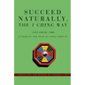 Succeed Naturally, the I Ching Way: Unraveling the Wisdom of Natural Laws
