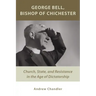 George Bell, Bishop of Chichester: Church, State, and Resistance in the Age of Dictatorship