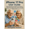 iPhone 17 Pro User Guide: Step-by-Step Manual for Beginners and Seniors to Master iOS 18, Explore Hidden Features, Customize Settings, Improve Battery