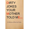 Dirty Jokes Your Mother Told Me: A Collection of Short-Ass Fiction