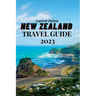 New Zealand Travel Guide 2023: A Guide to Exploring the Land of the Long White Cloud