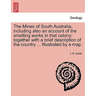 The Mines of South Australia, Including Also an Account of the Smelting Works in That Colony; Together with a Brief Description of the Country ... Ill