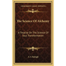 The Science Of Alchemy: A Treatise On The Science Of Soul Transformation