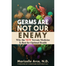 Germs Are Not Our Enemy: Why the New Terrain Medicine Is Best for Optimal Health