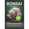 Bonsai For Beginners: An Illustrated Step-By-Step Guide to Selecting, Growing, Shaping, and Caring for Bonsai Trees. Discover the Secrets of