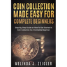 Coin Collection Made Easy For Complete Beginners: Step-By-Step Guide on How To Get Started In Coin Collection As A Complete Beginner