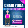 Gentle Chair Yoga for Seniors Over 60: Fully Illustrated Exercises & Workouts for Core Strengthening, Back Pain Relief and Effective Weight Loss in Fe