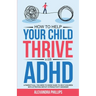 How To Help Your Child Thrive With ADHD: A Parent's All You Need To Know Guide To Help Children With Attention Deficit Hyperactivity Disorder