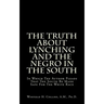 The Truth About Lynching And The Negro In The South: In Which The Author Pleads That The South Be Made Safe For The White Race