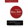 How to Sell Art: A Systematic Approach to Creating Relationships with Collectors and Closing the Sale