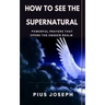 How to see the Supernatural: Powerful Prayers that opens the Unseen Realm
