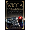 Wicca for Beginners: Everything You Need to Know About Wiccan Traditions, Practical Magic, Elements and Rituals