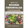 How to Reverse Fibromyalgia Cookbook: Recipes and Meal Plan to Relieve Symptoms and Treat Root Cause