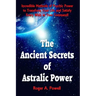 The Ancient Secrets of Astralic Power: Incredible Methods of Psychic Power to Transform Your Life and Satisfy Every Wish at Your Command!