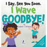 I Say, See You Soon. I Wave Goodbye!: An Affirmation-Themed Book For Toddlers About Saying Goodbye (Ages 2-4)