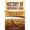 History of Southeast Asia: A Captivating Guide to the History of a Vast Region Containing Countries Such as Cambodia, Laos, Thailand, Singapore, Indon