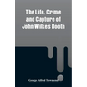 The Life, Crime and Capture of John Wilkes Booth