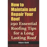 How to Maintain and Repair Your Roof: 290 Essential Roofing Tips for a Long Lasting Roof