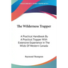 The Wilderness Trapper: A Practical Handbook By A Practical Trapper With Extensive Experience In The Wilds Of Western Canada