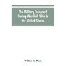 The military telegraph during the civil war in the United States, with an exposition of ancient and modern means of communication, and of the federal