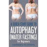 A Quick-Start Guide to Autophagy (Water-Fasting) For Beginners: Discover How to Activate Autophagy for Weight Loss, Good Health, and Longevity